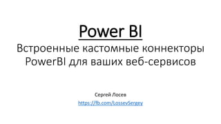Power BI
Встроенные кастомные коннекторы
PowerBI для ваших веб-сервисов
Сергей Лосев
https://fb.com/LossevSergey
 