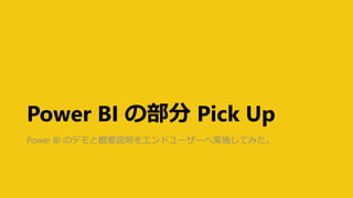 Power BI の部分 Pick Up
Power BI のデモと概要説明をエンドユーザーへ実施してみた。
 