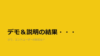 デモ＆説明の結果・・・
さて、エンドユーザーの反応は？
 