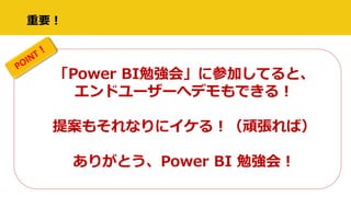 重要！
「Power BI勉強会」に参加してると、
エンドユーザーへデモもできる！
提案もそれなりにイケる！（頑張れば）
ありがとう、Power BI 勉強会！
 