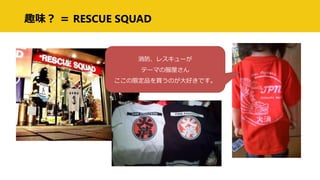 趣味？ ＝ RESCUE SQUAD
消防、レスキューが
テーマの服屋さん
ここの限定品を買うのが大好きです。
 