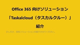 Office 365 向けソリューション
「Taskalcloud（タスカルクルー）」
紹介
少しだけ、自社ソリューションの紹介させてください。
 