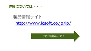 詳細については・・・
・製品情報サイト
http://www.icsoft.co.jp/lp/
つづきはWebで！
 