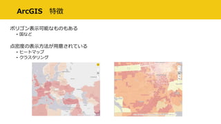 ArcGIS 特徴
ポリゴン表示可能なものもある
• 国など
点密度の表示方法が用意されている
• ヒートマップ
• クラスタリング
 
