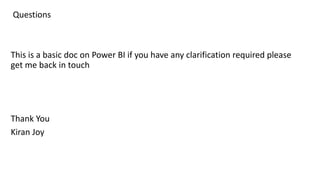 Questions
This is a basic doc on Power BI if you have any clarification required please
get me back in touch
Thank You
Kiran Joy
 