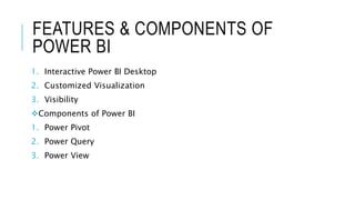 FEATURES & COMPONENTS OF
POWER BI
1. Interactive Power BI Desktop
2. Customized Visualization
3. Visibility
Components of Power BI
1. Power Pivot
2. Power Query
3. Power View
 