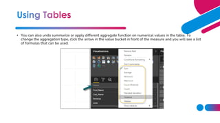 • You can also undo summarize or apply different aggregate function on numerical values in the table. To
change the aggregation type, click the arrow in the value bucket in front of the measure and you will see a list
of formulas that can be used.
 