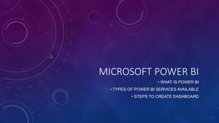 MICROSOFT POWER BI
• WHAT IS POWER BI
• TYPES OF POWER BI SERVICES AVAILABLE
• STEPS TO CREATE DASHBOARD
 