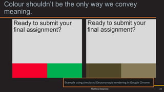 Colour shouldn’t be the only way we convey
meaning.
Example of why you should not use colour as the
only means to convey meaning.
Ready to submit your
final assignment?
Example using simulated Deuteranopia rendering in Google Chrome
23
Matthew Deeprose
 