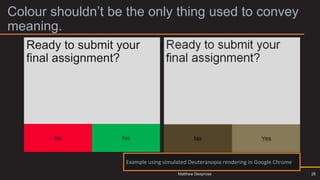 Colour shouldn’t be the only thing used to convey
meaning. 2
Example where colour is not the only means to
convey meaning.
Ready to submit your
final assignment?
No Yes
Example using simulated Deuteranopia rendering in Google Chrome
26
Matthew Deeprose
 