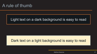 A rule of thumb
Light text on a dark background is easy to read
Dark text on a light background is easy to read
37
Matthew Deeprose
 