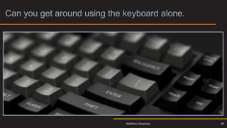 Can you get around using the keyboard alone.
58
Matthew Deeprose
 