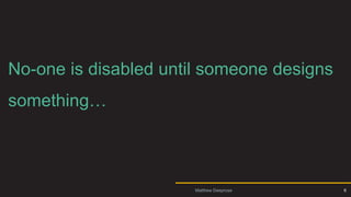 Intro 3
No-one is disabled until someone designs
something…
6
Matthew Deeprose
 