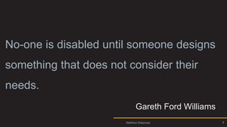 Intro 4
No-one is disabled until someone designs
something that does not consider their
needs.
Gareth Ford Williams
7
Matthew Deeprose
 