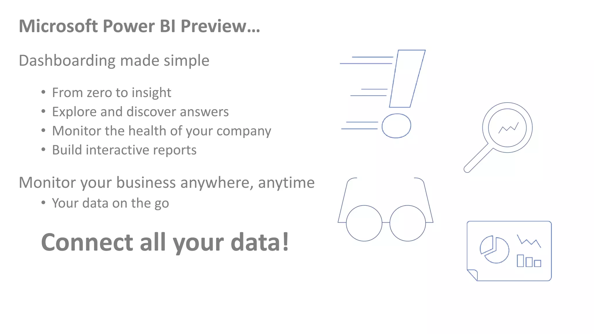 Microsoft Power BI Preview…
Dashboarding made simple
• From zero to insight
• Explore and discover answers
• Monitor the health of your company
• Build interactive reports
Monitor your business anywhere, anytime
• Your data on the go
Connect all your data!
 