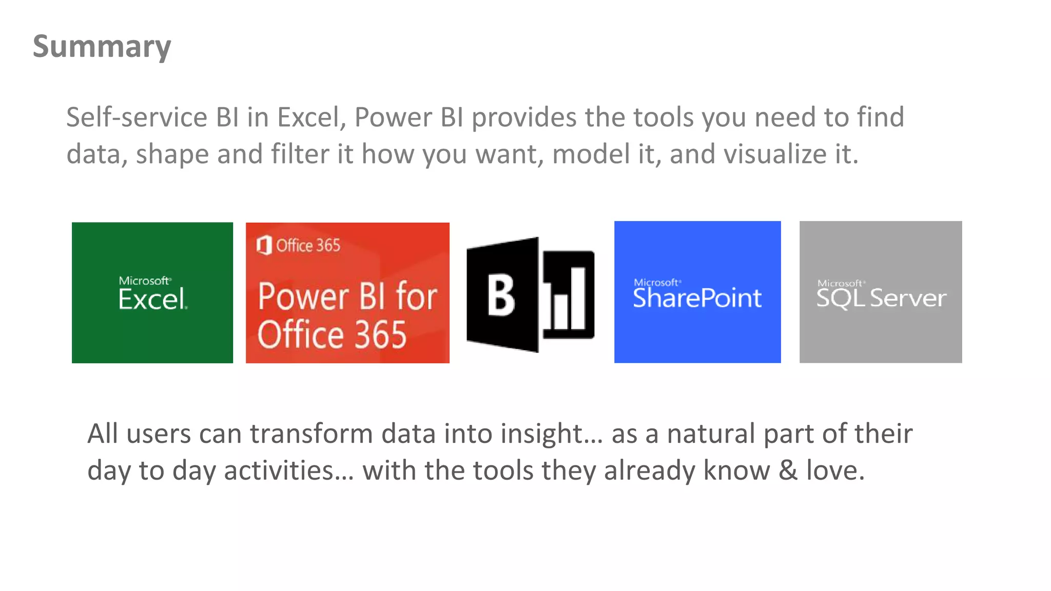 Summary
Self-service BI in Excel, Power BI provides the tools you need to find
data, shape and filter it how you want, model it, and visualize it.
 