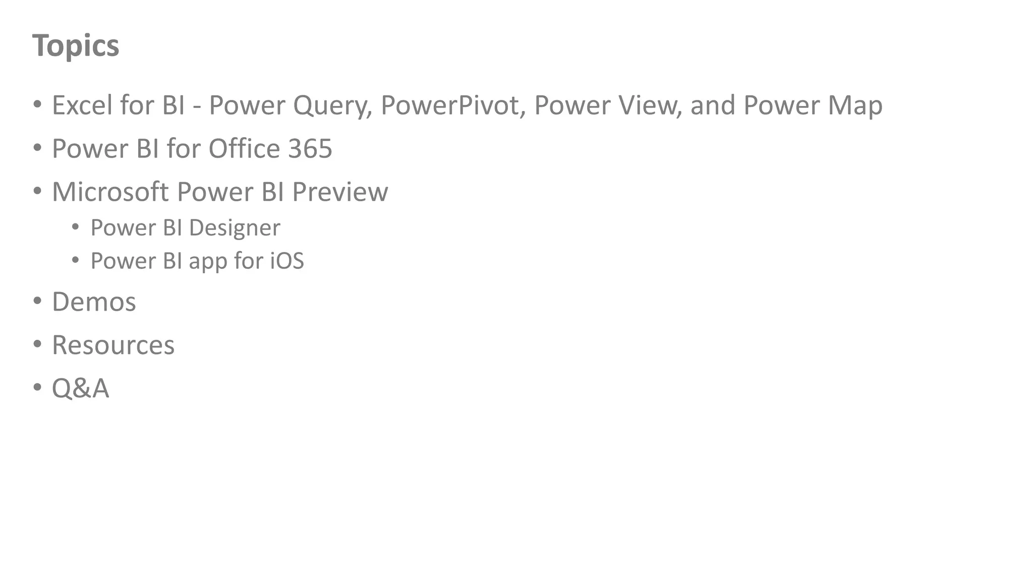 Topics
• Excel for BI - Power Query, PowerPivot, Power View, and Power Map
• Power BI for Office 365
• Microsoft Power BI Preview
• Power BI Designer
• Power BI app for iOS
• Demos
• Resources
• Q&A
 