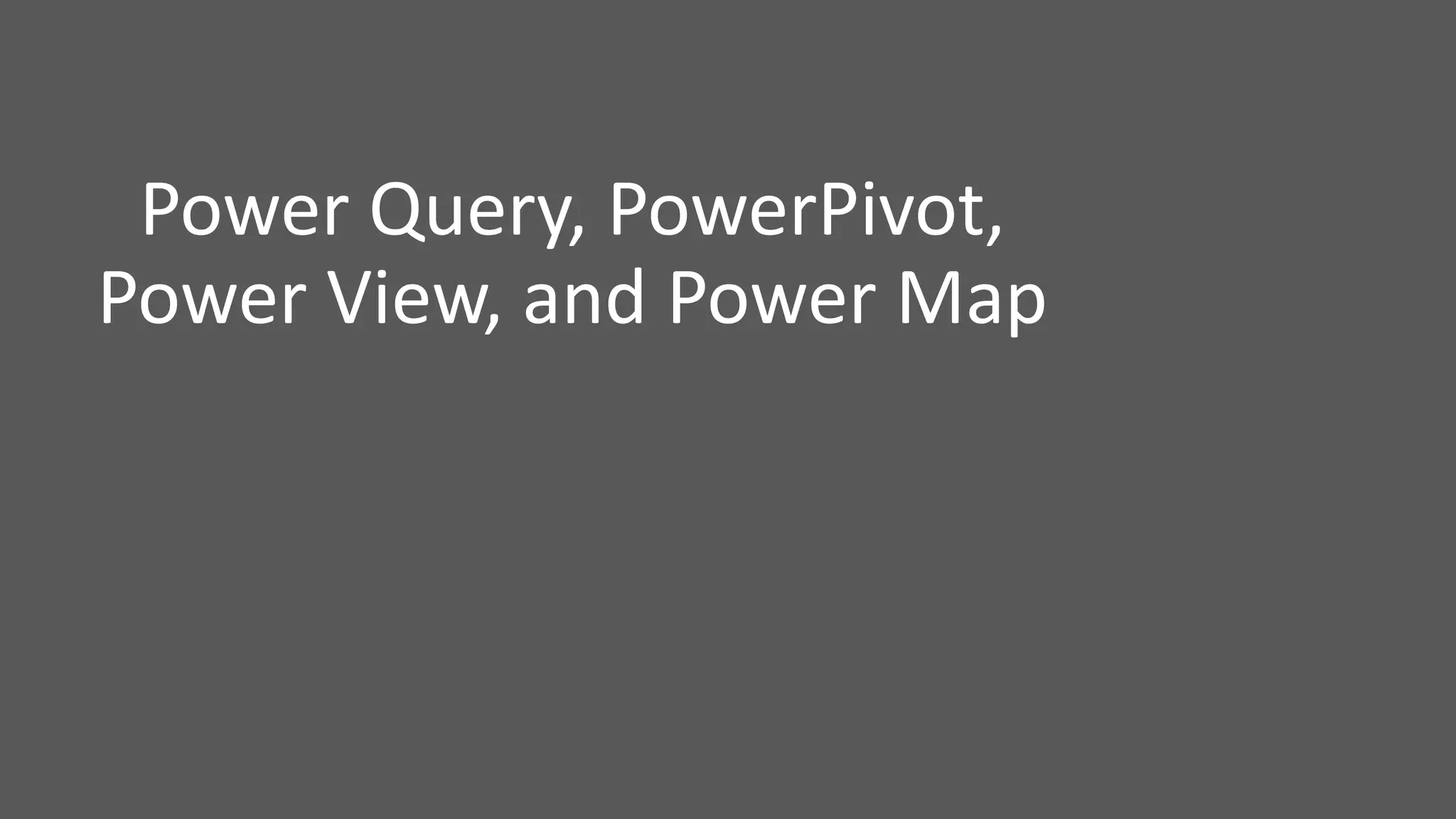 Power Query, PowerPivot,
Power View, and Power Map
 