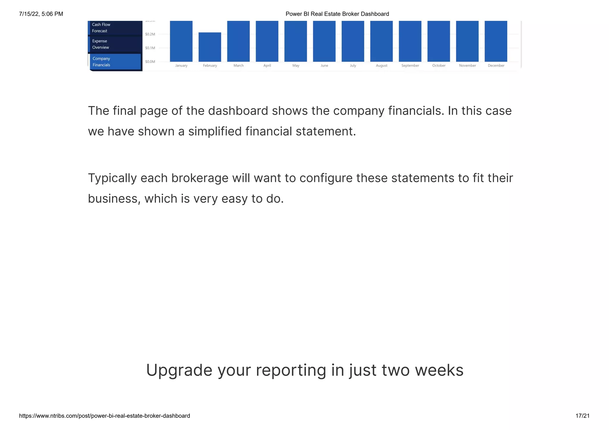 7/15/22, 5:06 PM Power BI Real Estate Broker Dashboard
https://www.ntribs.com/post/power-bi-real-estate-broker-dashboard 17/21
The final page of the dashboard shows the company financials. In this case
we have shown a simplified financial statement.
Typically each brokerage will want to configure these statements to fit their
business, which is very easy to do.
Upgrade your reporting in just two weeks
 