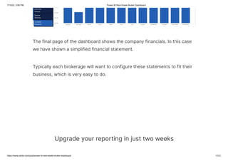 7/15/22, 5:06 PM Power BI Real Estate Broker Dashboard
https://www.ntribs.com/post/power-bi-real-estate-broker-dashboard 17/21
The final page of the dashboard shows the company financials. In this case
we have shown a simplified financial statement.
Typically each brokerage will want to configure these statements to fit their
business, which is very easy to do.
Upgrade your reporting in just two weeks
 