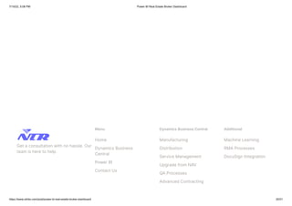 7/15/22, 5:06 PM Power BI Real Estate Broker Dashboard
https://www.ntribs.com/post/power-bi-real-estate-broker-dashboard 20/21
Get a consultation with no hassle. Our
team is here to help.
Menu
Home
Dynamics Business
Central
Power BI
Contact Us
Dynamics Business Central
Manufacturing
Distribution
Service Management
Upgrade from NAV
QA Processes
Advanced Contracting
Additional
Machine Learning
RMA Processes
DocuSign Integration
 