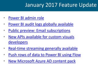 • Power BI admin role
• Power BI audit logs globally available
• Public preview: Email subscriptions
• New APIs available for custom visuals
developers
• Real-time streaming generally available
• Push rows of data to Power BI using Flow
• New Microsoft Azure AD content pack
January 2017 Feature Update
 