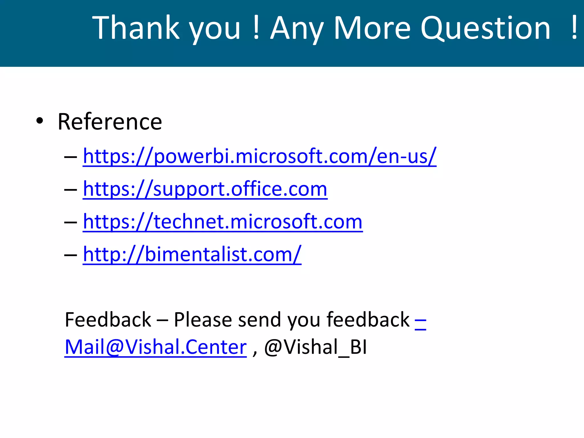 Thank you ! Any More Question !
• Reference
– https://powerbi.microsoft.com/en-us/
– https://support.office.com
– https://technet.microsoft.com
– http://bimentalist.com/
Feedback – Please send you feedback –
Mail@Vishal.Center , @Vishal_BI
 