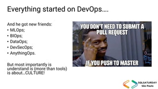 Everything started on DevOps….
And he got new friends:
• MLOps;
• BIOps;
• DataOps;
• DevSecOps;
• AnythingOps.
But most importantly is
understand is (more than tools)
is about…CULTURE!
 
