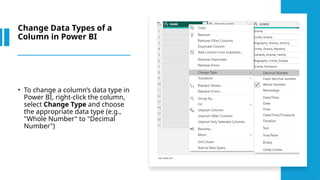 Change Data Types of a
Column in Power BI
• To change a column’s data type in
Power BI, right-click the column,
select Change Type and choose
the appropriate data type (e.g.,
"Whole Number" to "Decimal
Number")
 