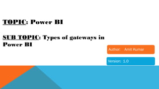 TOPIC: Power BI
SUB TOPIC: Types of gateways in
Power BI
 