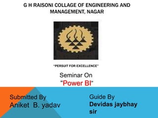 G H RAISONI COLLAGE OF ENGINEERING AND
MANAGEMENT, NAGAR
“PERSUIT FOR EXCELLENCE”
Seminar On
“Power BI”
Submitted By
Aniket B. yadav
Guide By
Devidas jaybhay
sir
 