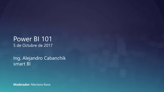 Power BI 101
5 de Octubre de 2017
Ing. Alejandro Cabanchik
smart BI
Moderador: Mariano Kovo
 