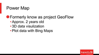 Power Map
Formerly know as project GeoFlow
• Approx. 2 years old
• 3D data visulization
•Plot data with Bing Maps
 