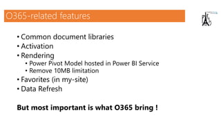 O365-related features
• Common document libraries
• Activation
• Rendering
• Power Pivot Model hosted in Power BI Service
• Remove 10MB limitation
• Favorites (in my-site)
• Data Refresh
But most important is what O365 bring !
 