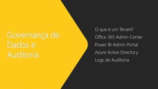 Governança de
Dados e
Auditoria
O que é um Tenant?
Office 365 Admin Center
Power BI Admin Portal
Azure Active Directory
Logs de Auditoria
 