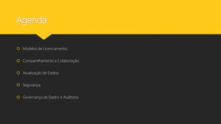 Agenda
 Modelos de Licenciamento;
 Compartilhamento e Colaboração;
 Atualização de Dados;
 Segurança;
 Governança de Dados e Auditoria.
 