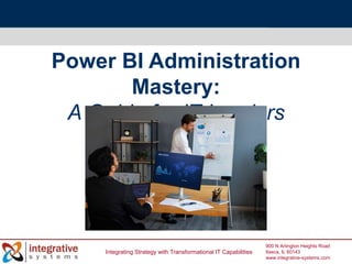 Integrating Strategy with Transformational IT Capabilities
900 N Arlington Heights Road
Itasca, IL 60143
www.integrative-systems.com
Power BI Administration
Mastery:
A Guide for IT Leaders
 