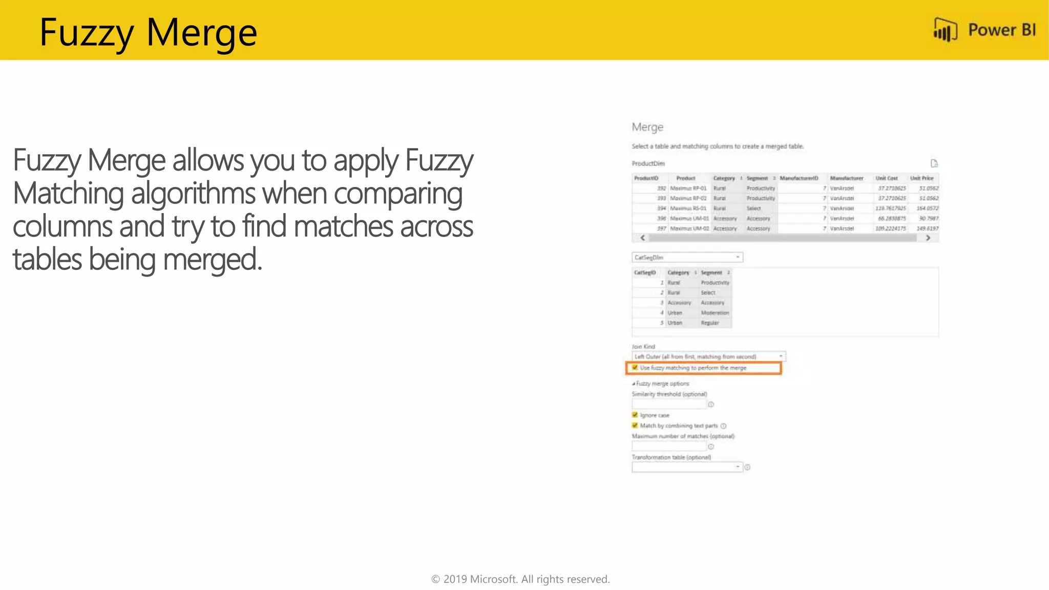 © 2019 Microsoft. All rights reserved.
Fuzzy Merge allows you to apply Fuzzy
Matching algorithms when comparing
columns and try to find matches across
tables being merged.
Fuzzy Merge
 
