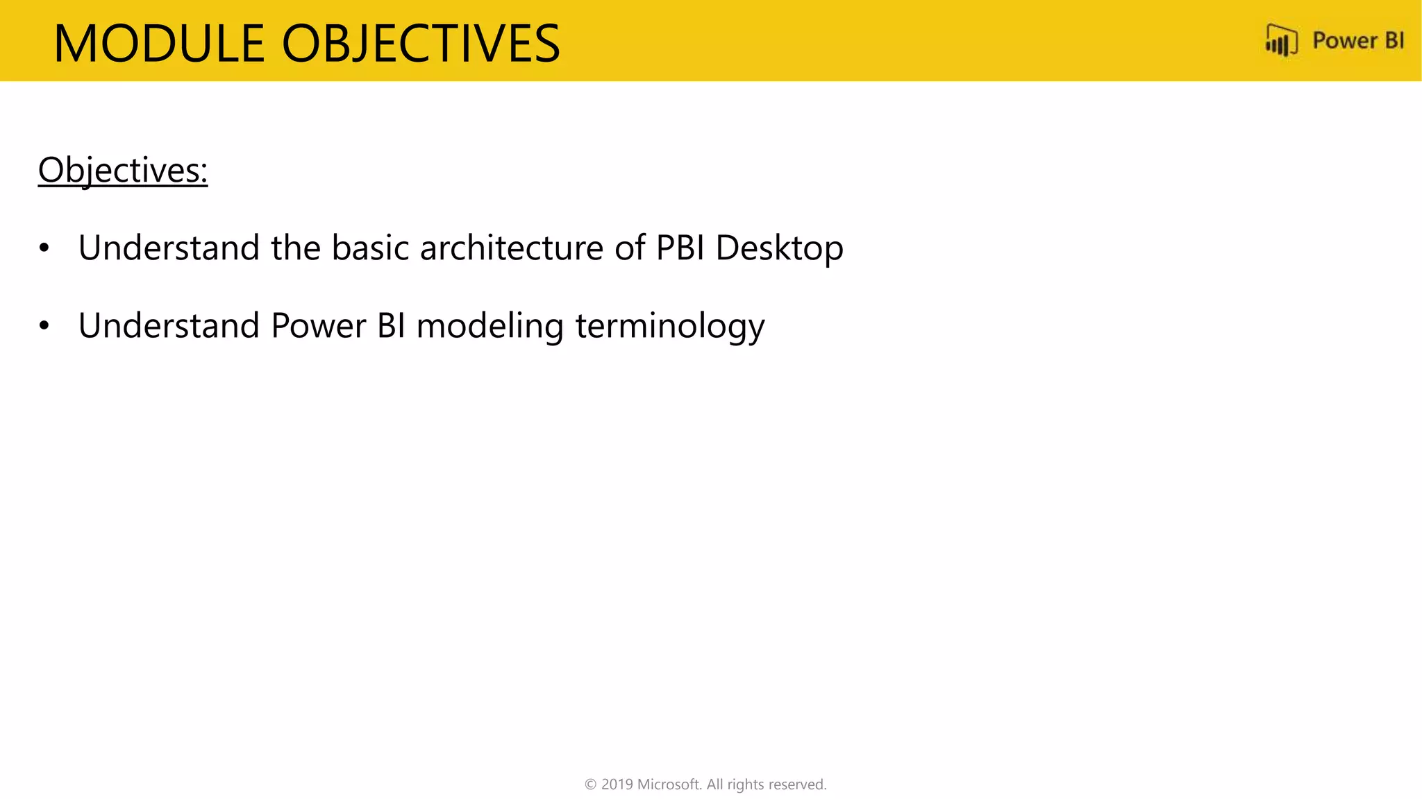 MODULE OBJECTIVES
Objectives:
• Understand the basic architecture of PBI Desktop
• Understand Power BI modeling terminology
© 2019 Microsoft. All rights reserved.
 