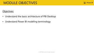 MODULE OBJECTIVES
Objectives:
• Understand the basic architecture of PBI Desktop
• Understand Power BI modeling terminology
© 2019 Microsoft. All rights reserved.
 