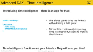 Classified as Microsoft Confidential
Introducing Time Intelligence – There is an App for that!!
Advanced DAX – Time Intelligence
[SalesYTD Easier] =
CALCULATE (
[Total Sales],
DATESYTD(DateDim[Date])
)
© 2019 Microsoft. All rights reserved.
 