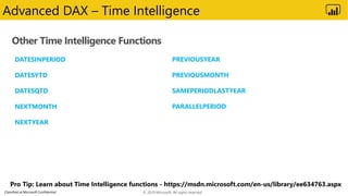 Classified as Microsoft Confidential
Other Time Intelligence Functions
Advanced DAX – Time Intelligence
DATESINPERIOD
DATESYTD
DATESQTD
NEXTMONTH
NEXTYEAR
PREVIOUSYEAR
PREVIOUSMONTH
SAMEPERIODLASTYEAR
PARALLELPERIOD
© 2019 Microsoft. All rights reserved.
 