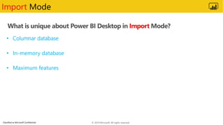 Classified as Microsoft Confidential
What is unique about Power BI Desktop in Import Mode?
Import Mode
• Columnar database
• In-memory database
• Maximum features
© 2019 Microsoft. All rights reserved.
 