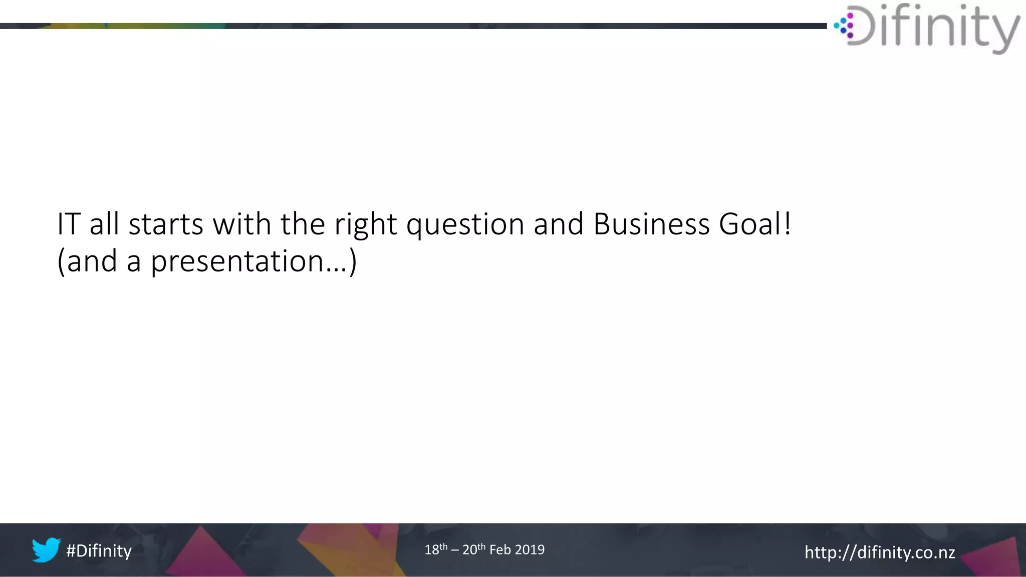 http://difinity.co.nz#Difinity 18th – 20th Feb 2019
IT all starts with the right question and Business Goal!
(and a presentation…)
 