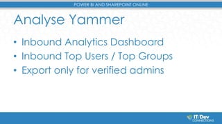 POWER BI AND SHAREPOINT ONLINE 
Analyse Yammer 
• Inbound Analytics Dashboard 
• Inbound Top Users / Top Groups 
• Export ...