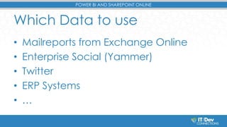 POWER BI AND SHAREPOINT ONLINE 
Which Data to use 
• Mailreports from Exchange Online 
• Enterprise Social (Yammer) 
• Twi...