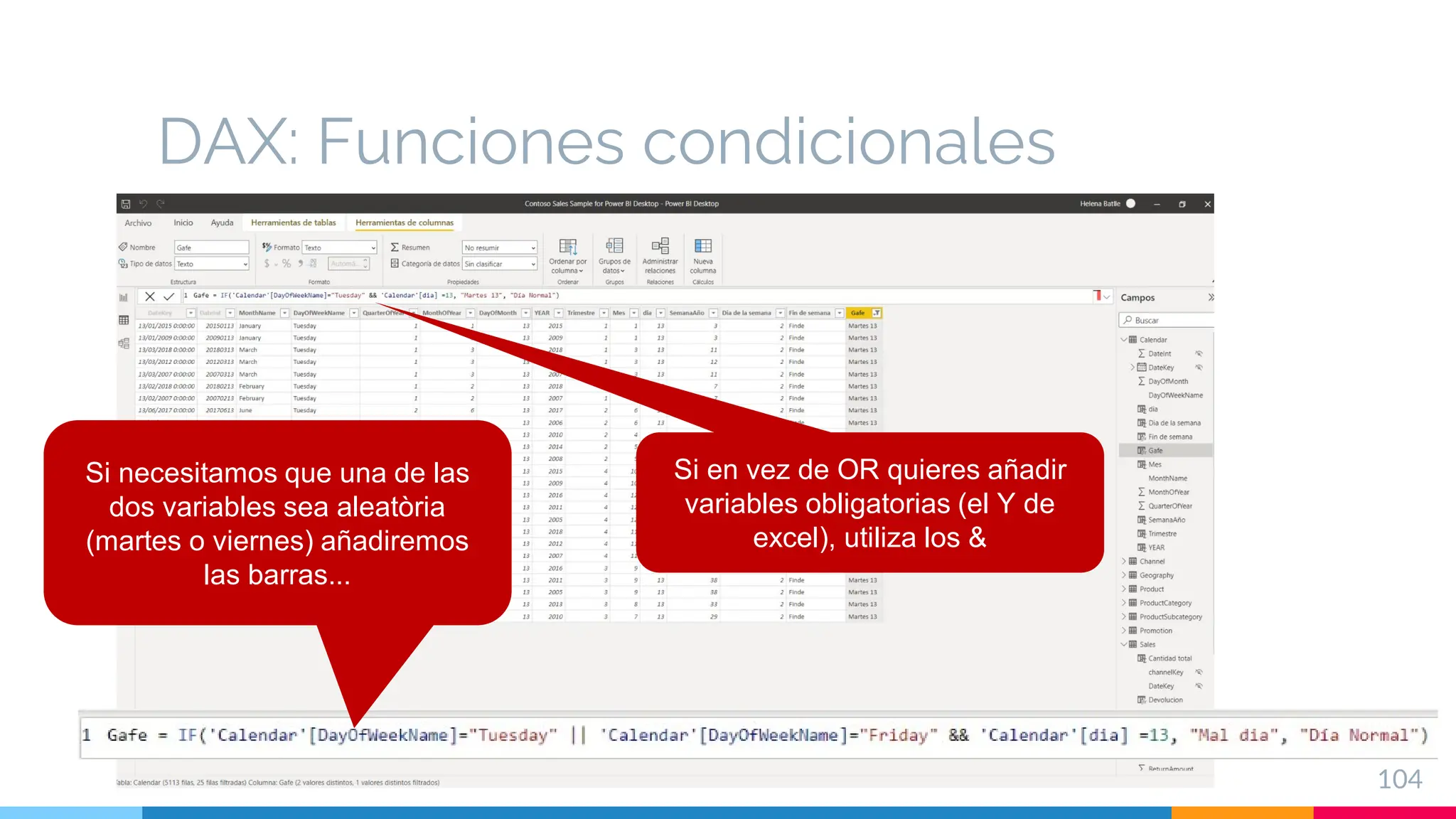 DAX: Funciones condicionales
104
Si en vez de OR quieres añadir
variables obligatorias (el Y de
excel), utiliza los &
Si necesitamos que una de las
dos variables sea aleatòria
(martes o viernes) añadiremos
las barras...
 