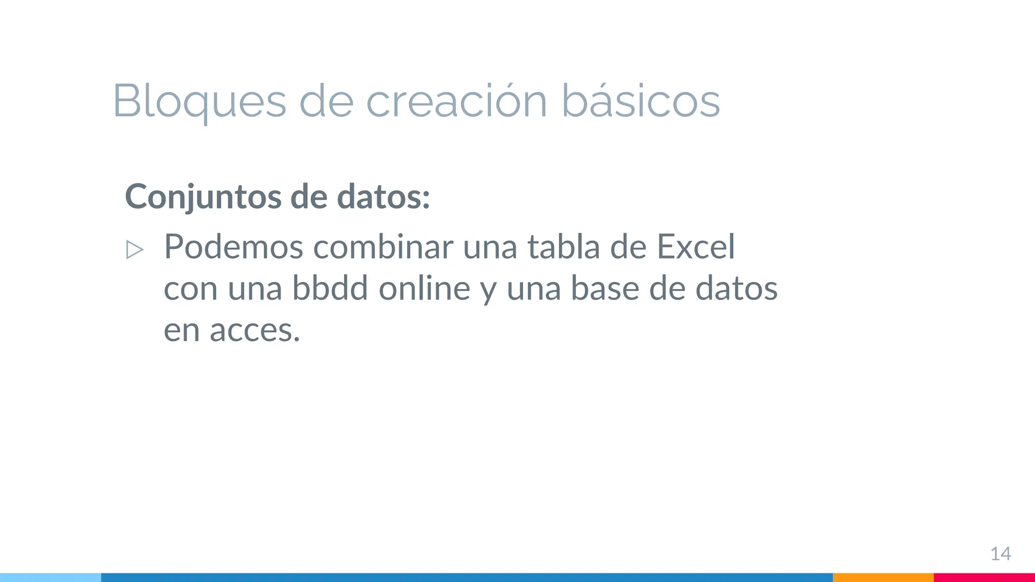 Bloques de creación básicos
Conjuntos de datos:
▷ Podemos combinar una tabla de Excel
con una bbdd online y una base de datos
en acces.
14
 