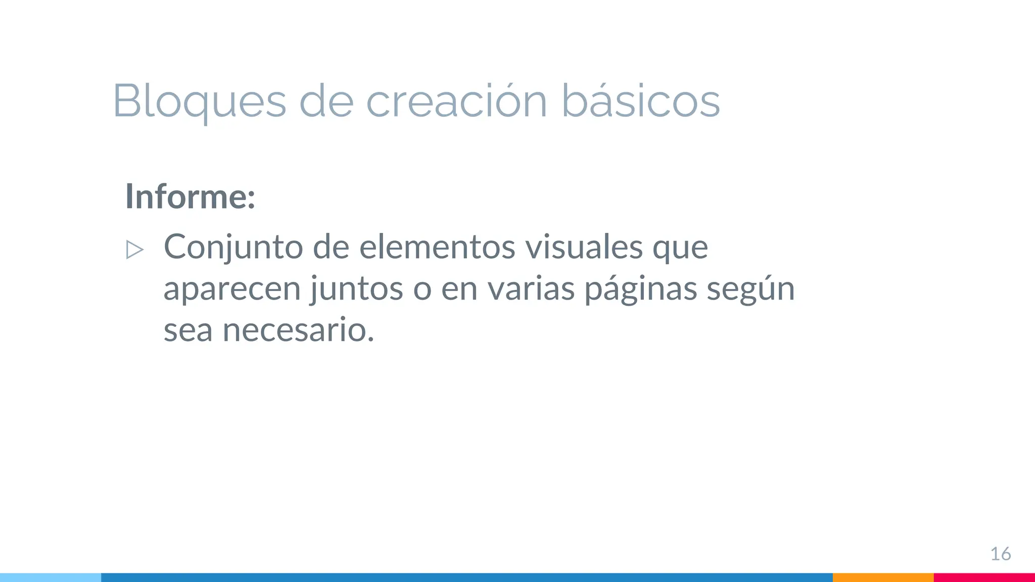 Bloques de creación básicos
Informe:
▷ Conjunto de elementos visuales que
aparecen juntos o en varias páginas según
sea necesario.
16
 