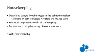 Housekeeping…
• Download Lanyrd Mobile to get to the schedule easiest
• Available on both the Google Play Store and iOS App Store
• You must be present to win at the wrap-up…
• Remember to stop by to say hi to our sponsors
• Wifi: msevent66bq
 
